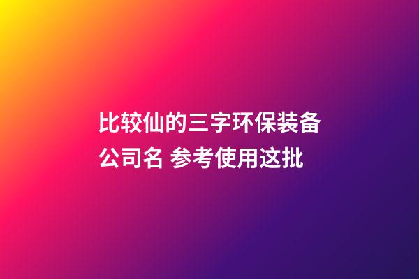比较仙的三字环保装备公司名 参考使用这批-第1张-公司起名-玄机派